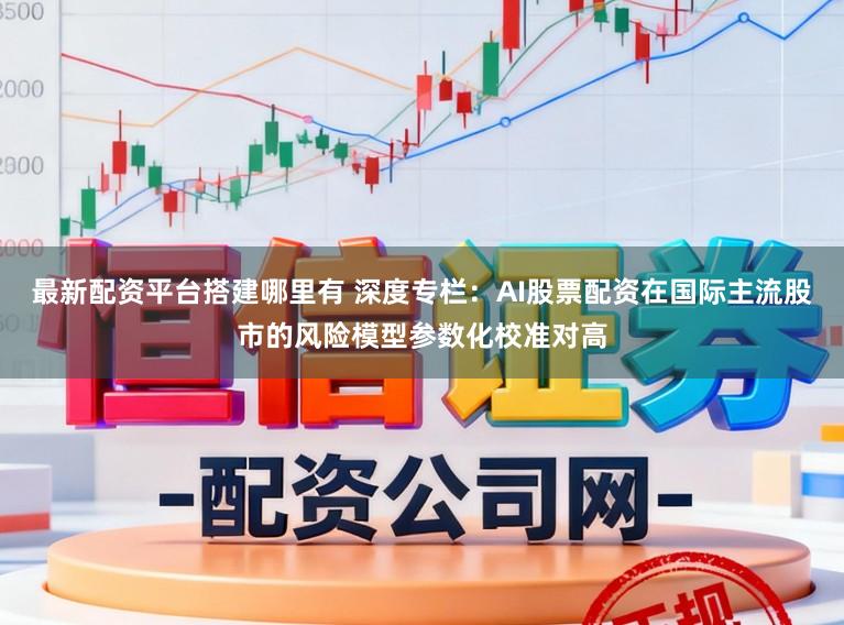 最新配资平台搭建哪里有 深度专栏：AI股票配资在国际主流股市的风险模型参数化校准对高