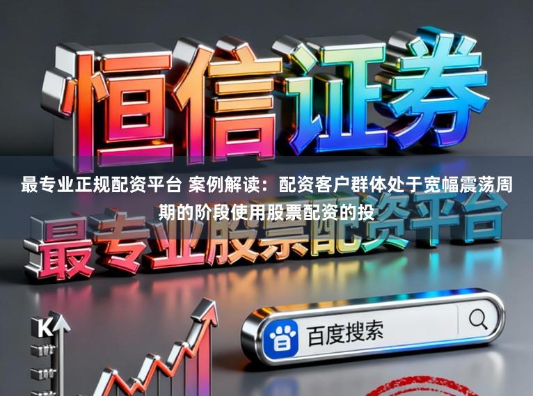最专业正规配资平台 案例解读:配资客户群体处于宽幅震荡周期的阶段使用股票配资的投