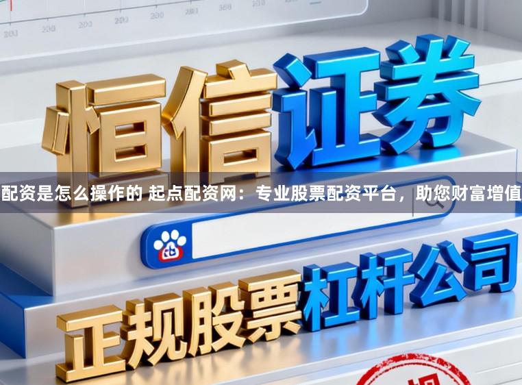配资是怎么操作的 起点配资网:专业股票配资平台,助您财富增值