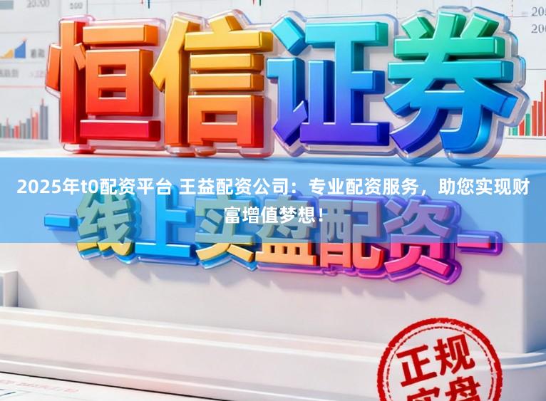 2025年t0配资平台 王益配资公司:专业配资服务,助您实现财富增值梦想!