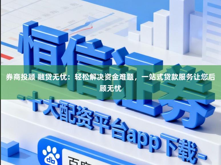 券商投顾 融贷无忧:轻松解决资金难题,一站式贷款服务让您后顾无忧