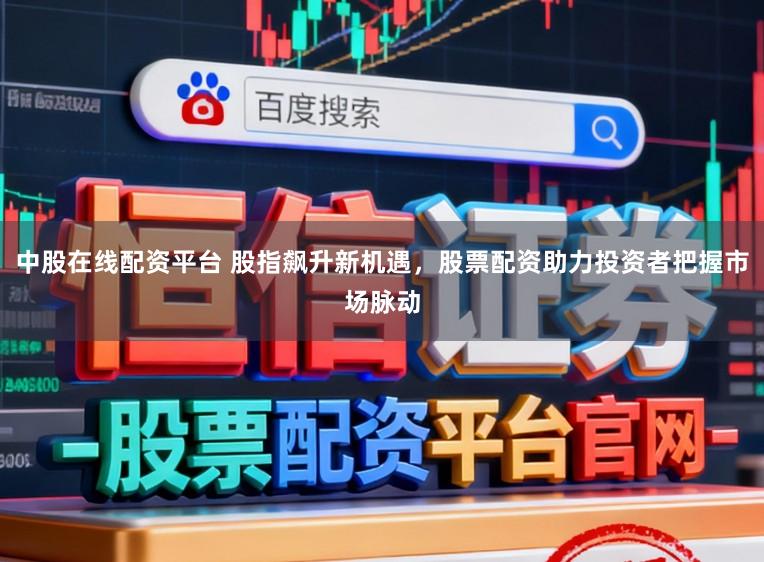 中股在线配资平台 股指飙升新机遇,股票配资助力投资者把握市场脉动