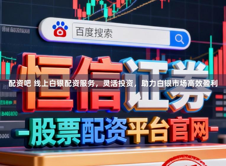 配资吧 线上白银配资服务，灵活投资，助力白银市场高效盈利