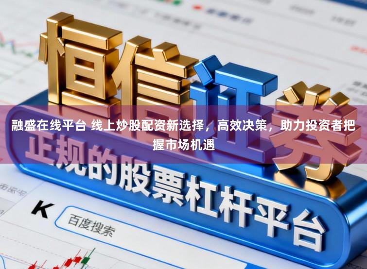 融盛在线平台 线上炒股配资新选择，高效决策，助力投资者把握市场机遇