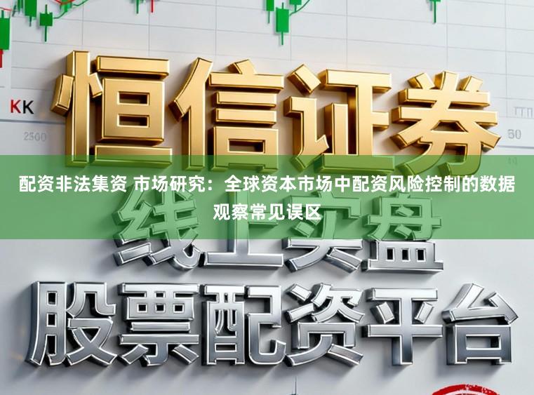 配资非法集资 市场研究:全球资本市场中配资风险控制的数据观察常见误区