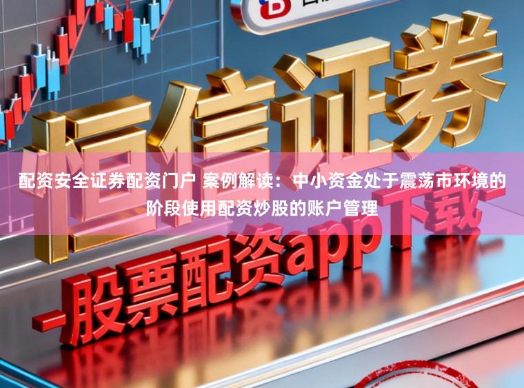 配资安全证券配资门户 案例解读:中小资金处于震荡市环境的阶段使用配资炒股的账户管理