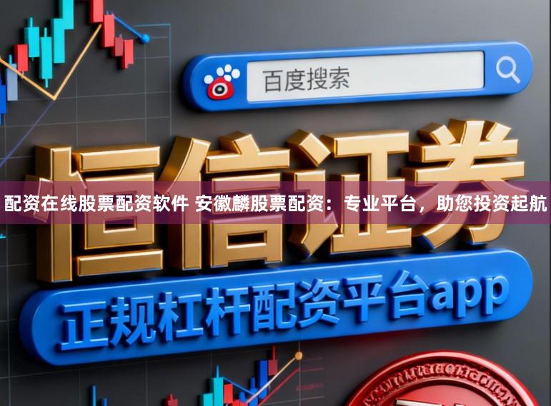 配资在线股票配资软件 安徽麟股票配资：专业平台，助您投资起航