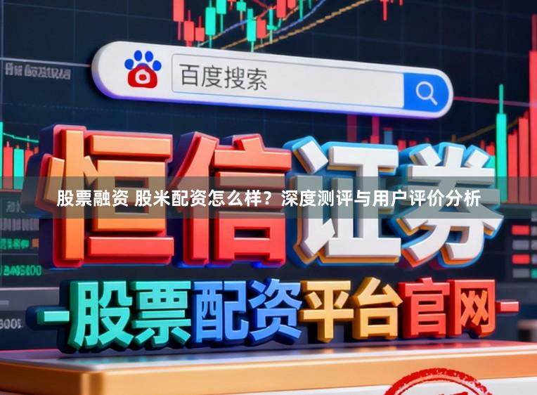 股票融资 股米配资怎么样？深度测评与用户评价分析