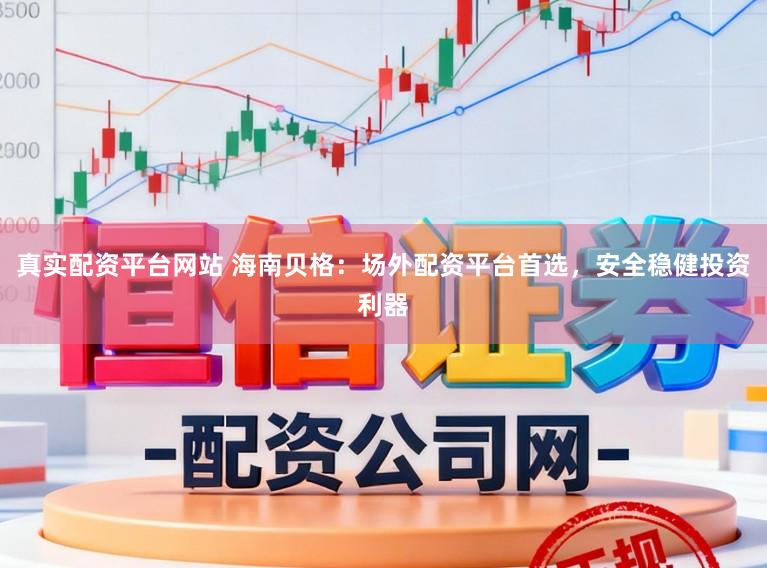 真实配资平台网站 海南贝格：场外配资平台首选，安全稳健投资利器