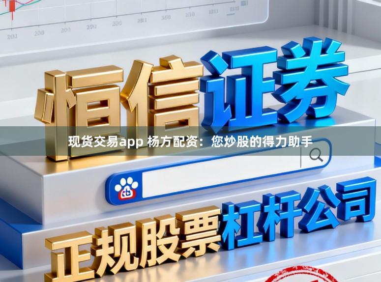 现货交易app 杨方配资：您炒股的得力助手
