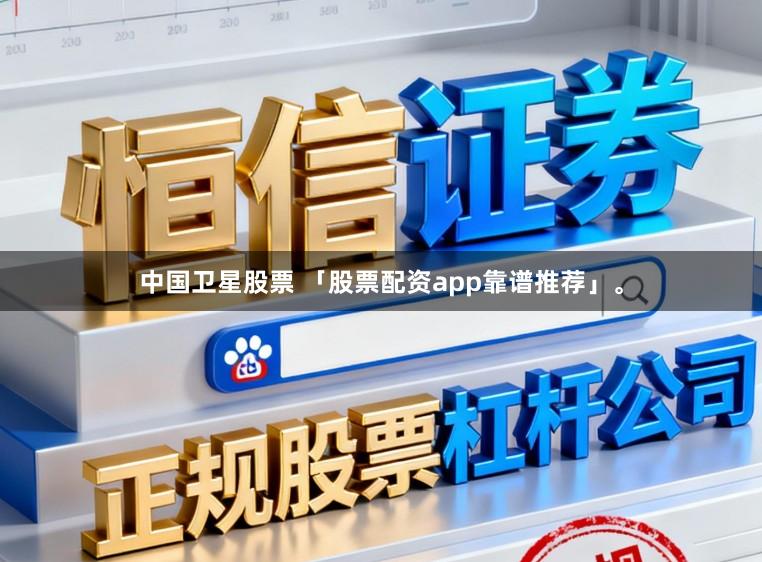 中国卫星股票 「股票配资app靠谱推荐」。