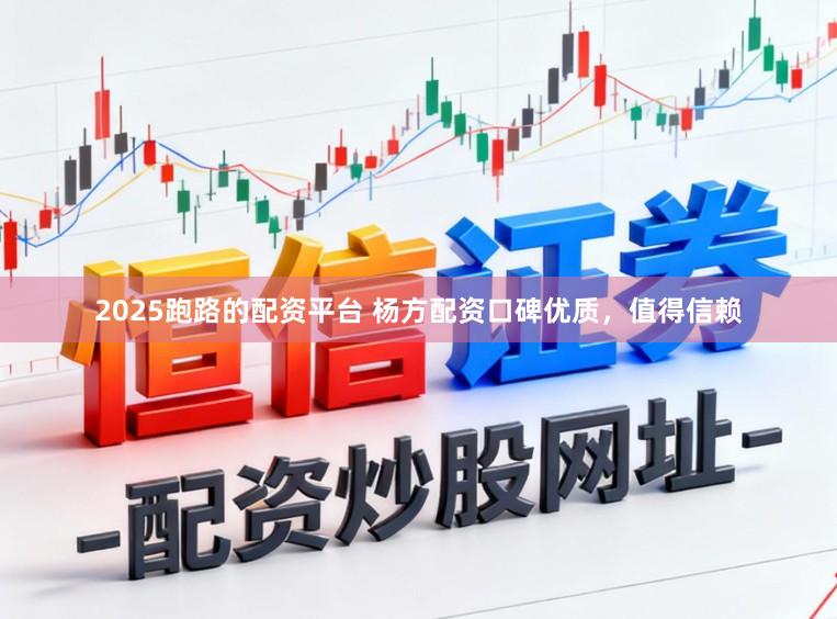 2025跑路的配资平台 杨方配资口碑优质，值得信赖