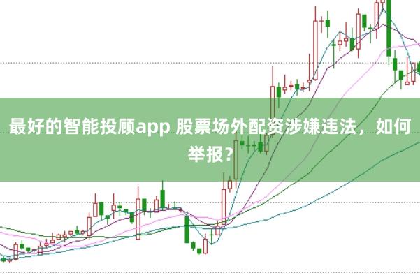 最好的智能投顾app 股票场外配资涉嫌违法，如何举报？