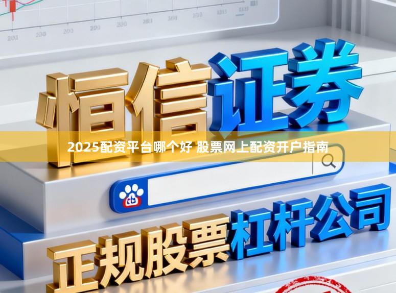 2025配资平台哪个好 股票网上配资开户指南