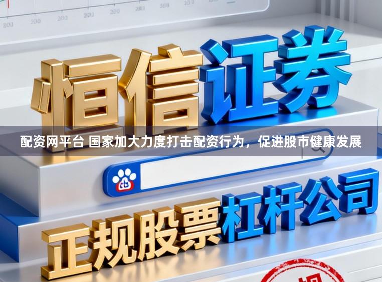 配资网平台 国家加大力度打击配资行为,促进股市健康发展