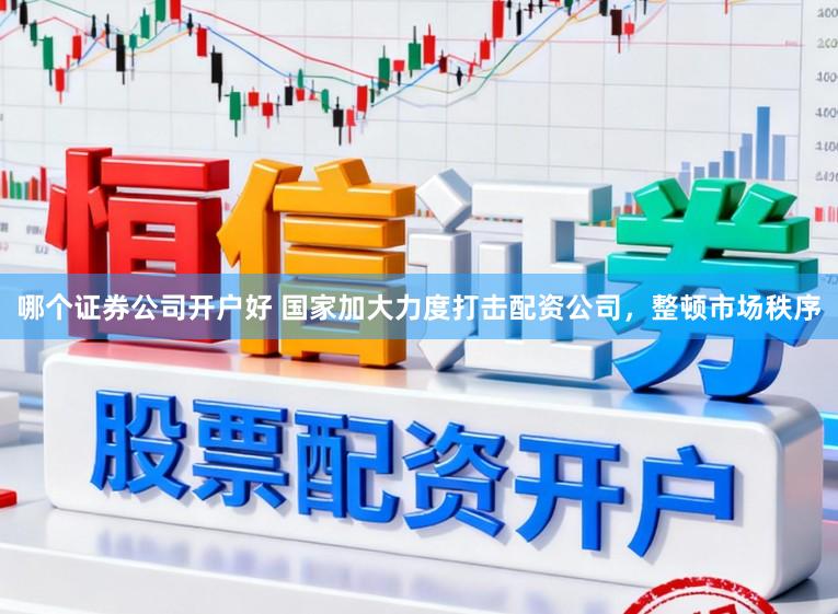 哪个证券公司开户好 国家加大力度打击配资公司，整顿市场秩序