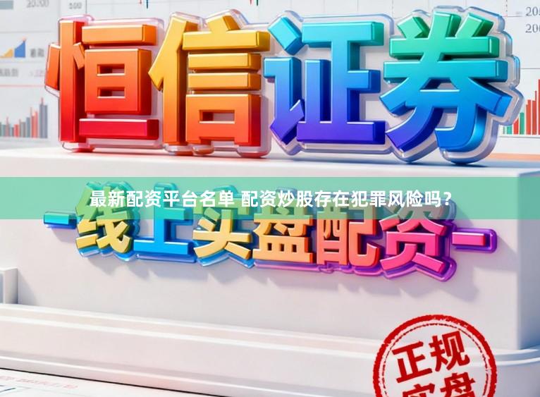 最新配资平台名单 配资炒股存在犯罪风险吗？