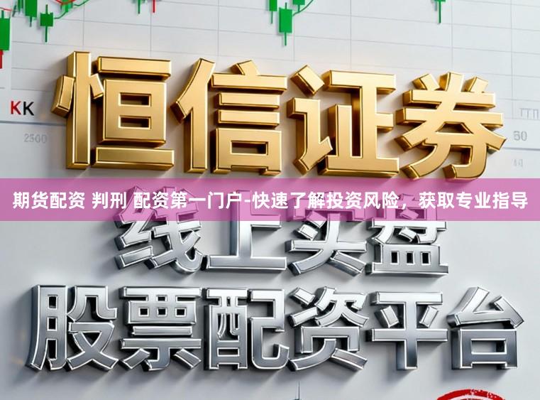 期货配资 判刑 配资第一门户-快速了解投资风险，获取专业指导