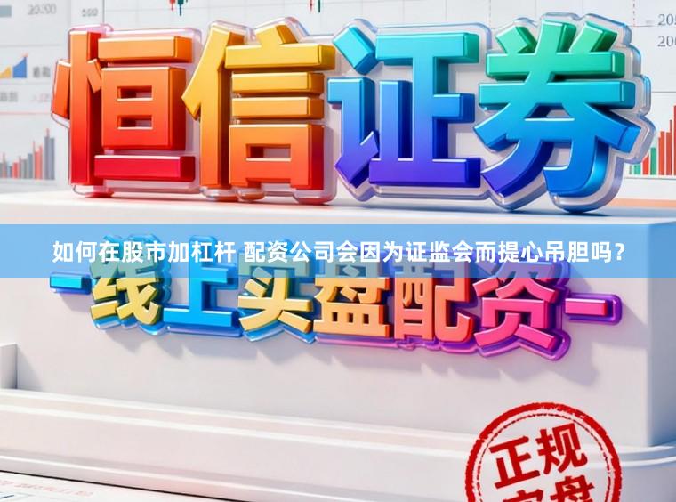 如何在股市加杠杆 配资公司会因为证监会而提心吊胆吗？