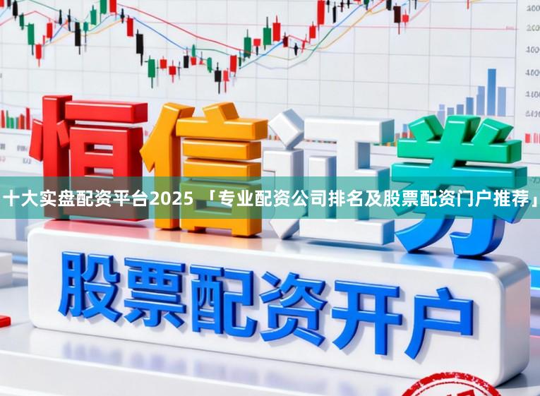 十大实盘配资平台2025 「专业配资公司排名及股票配资门户推荐」