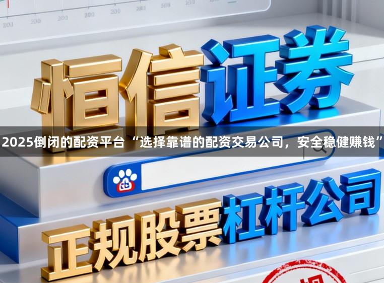 2025倒闭的配资平台 “选择靠谱的配资交易公司，安全稳健赚钱”