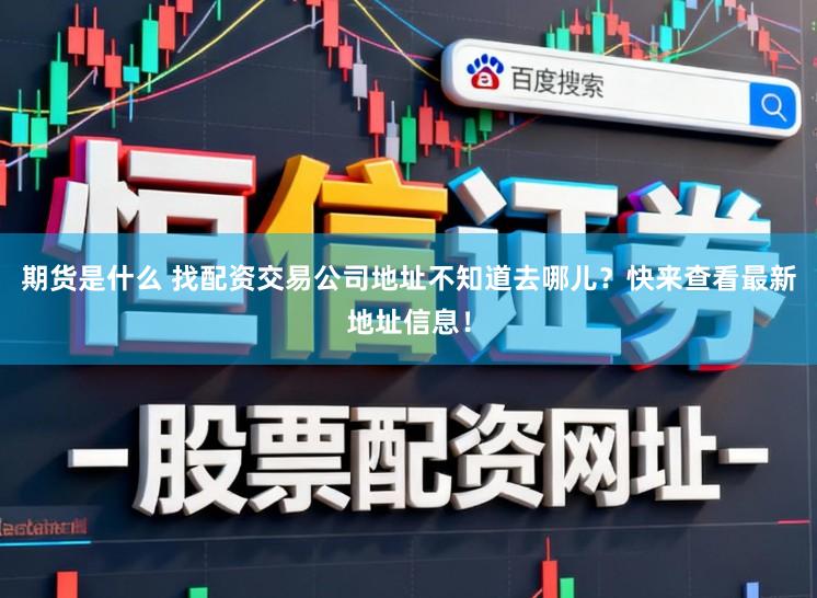 期货是什么 找配资交易公司地址不知道去哪儿？快来查看最新地址信息！