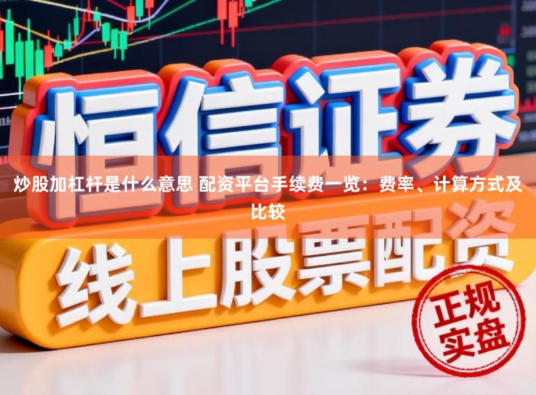 炒股加杠杆是什么意思 配资平台手续费一览：费率、计算方式及比较