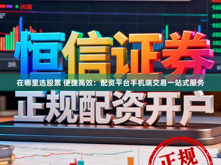 在哪里选股票 便捷高效：配资平台手机端交易一站式服务