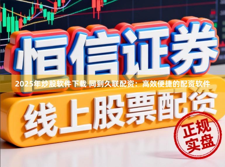 2025年炒股软件下载 同到久联配资：高效便捷的配资软件