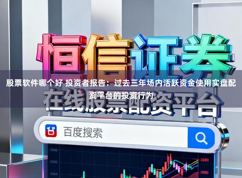 股票软件哪个好 投资者报告：过去三年场内活跃资金使用实盘配资平台的投资行为