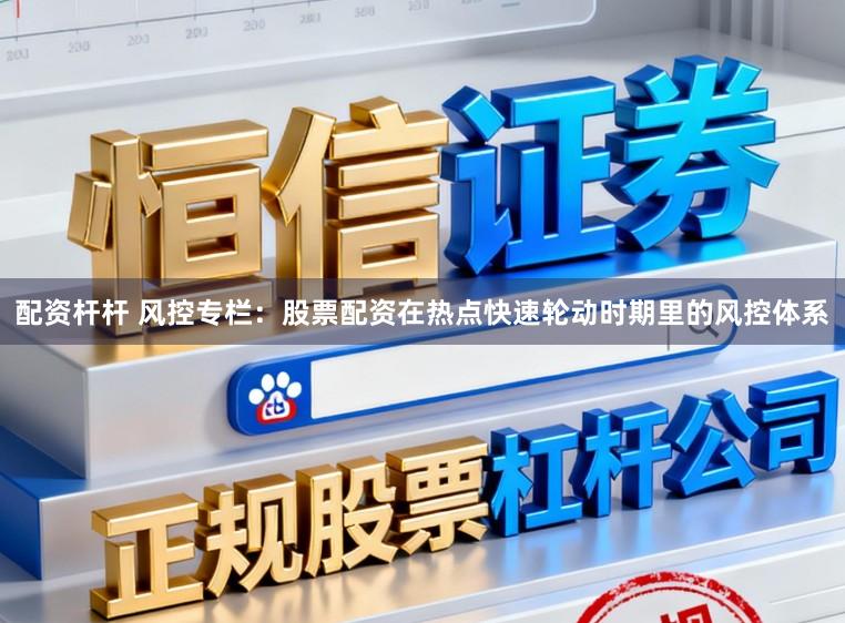 配资杆杆 风控专栏：股票配资在热点快速轮动时期里的风控体系