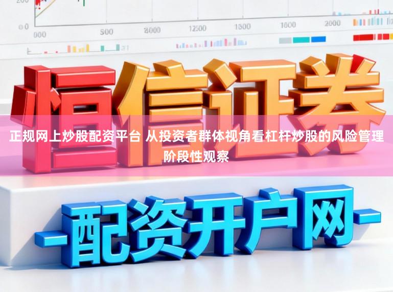 正规网上炒股配资平台 从投资者群体视角看杠杆炒股的风险管理阶段性观察
