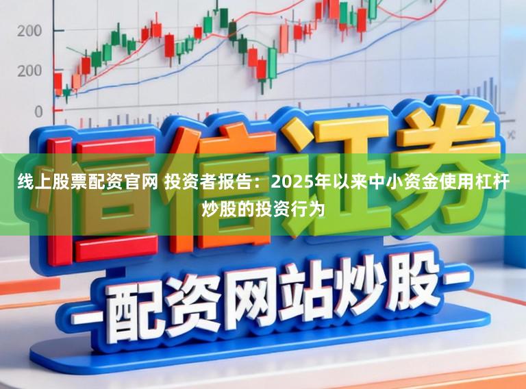 线上股票配资官网 投资者报告：2025年以来中小资金使用杠杆炒股的投资行为