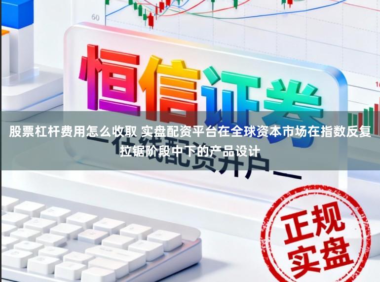 股票杠杆费用怎么收取 实盘配资平台在全球资本市场在指数反复拉锯阶段中下的产品设计