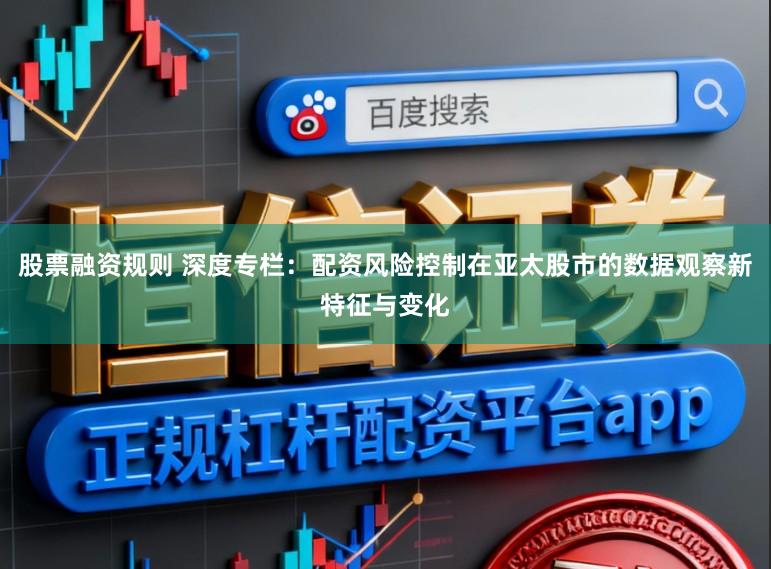 股票融资规则 深度专栏：配资风险控制在亚太股市的数据观察新特征与变化