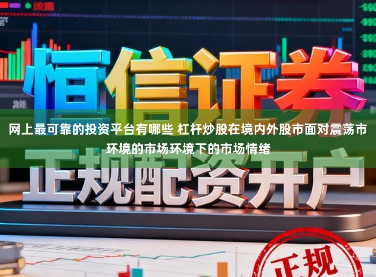 网上最可靠的投资平台有哪些 杠杆炒股在境内外股市面对震荡市环境的市场环境下的市场情绪