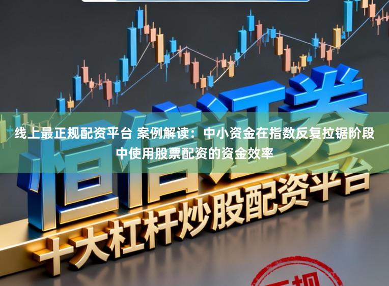 线上最正规配资平台 案例解读：中小资金在指数反复拉锯阶段中使用股票配资的资金效率