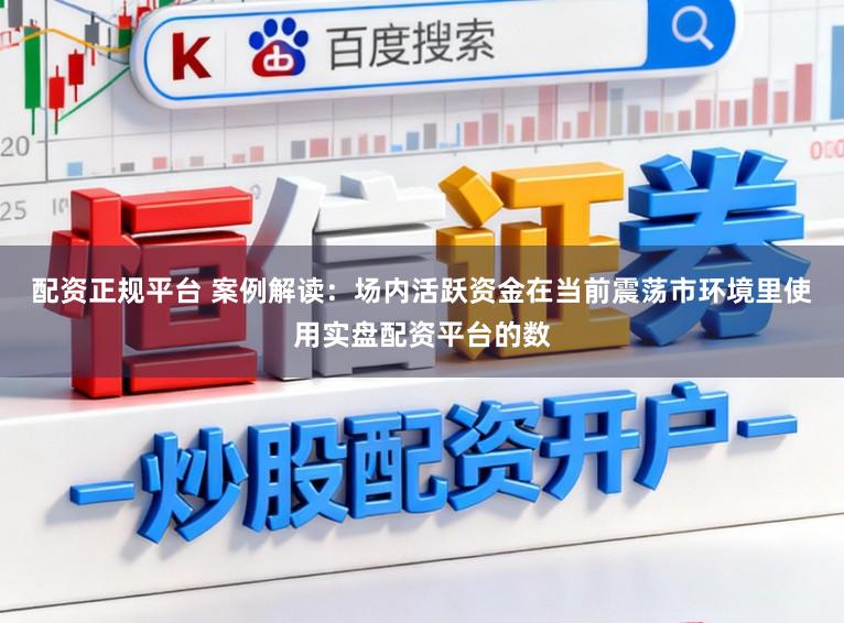 配资正规平台 案例解读：场内活跃资金在当前震荡市环境里使用实盘配资平台的数