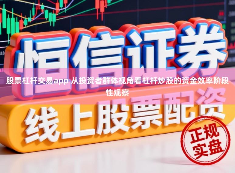 股票杠杆交易app 从投资者群体视角看杠杆炒股的资金效率阶段性观察
