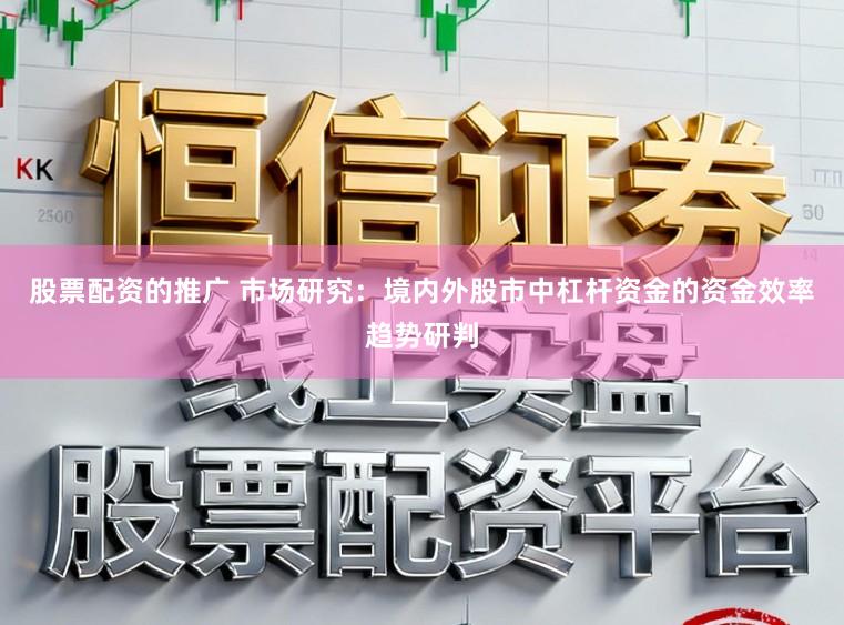 股票配资的推广 市场研究：境内外股市中杠杆资金的资金效率趋势研判