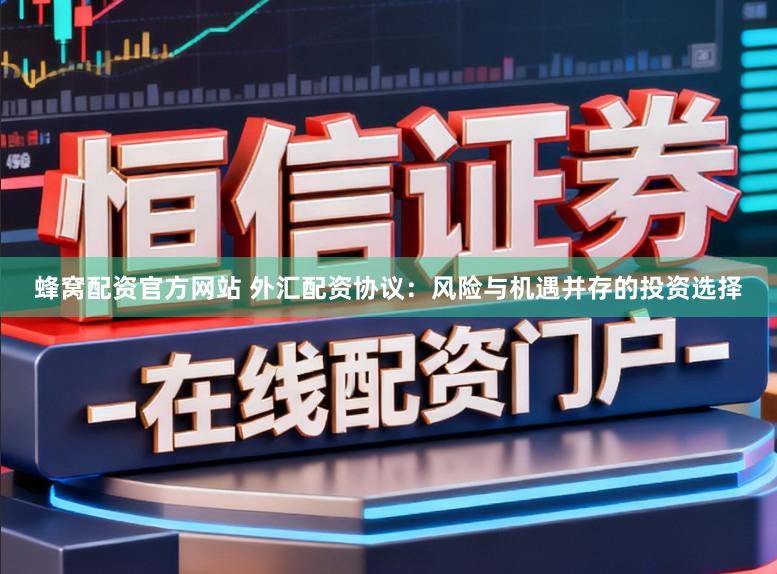 蜂窝配资官方网站 外汇配资协议：风险与机遇并存的投资选择
