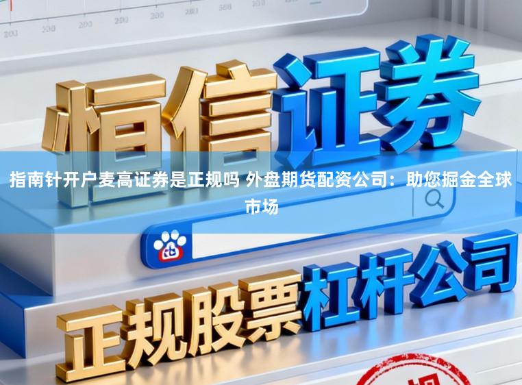 指南针开户麦高证券是正规吗 外盘期货配资公司：助您掘金全球市场