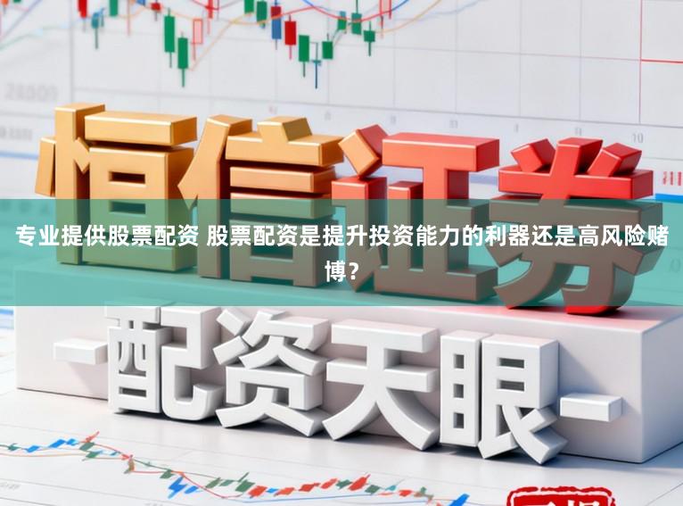 专业提供股票配资 股票配资是提升投资能力的利器还是高风险赌博？