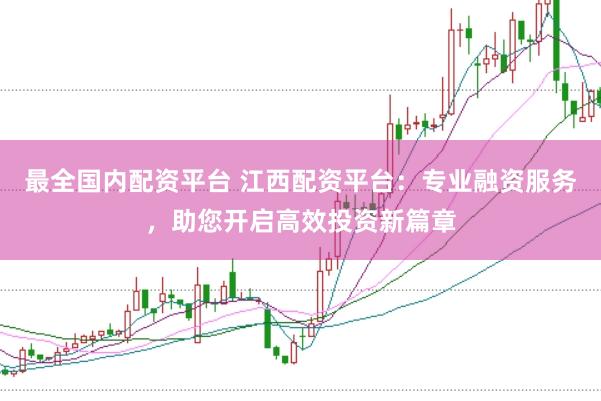 最全国内配资平台 江西配资平台：专业融资服务，助您开启高效投资新篇章