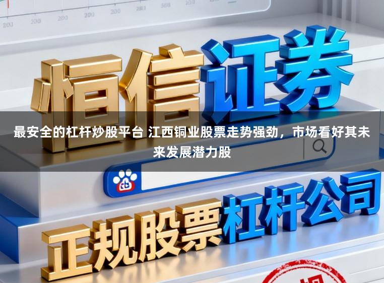 最安全的杠杆炒股平台 江西铜业股票走势强劲，市场看好其未来发展潜力股