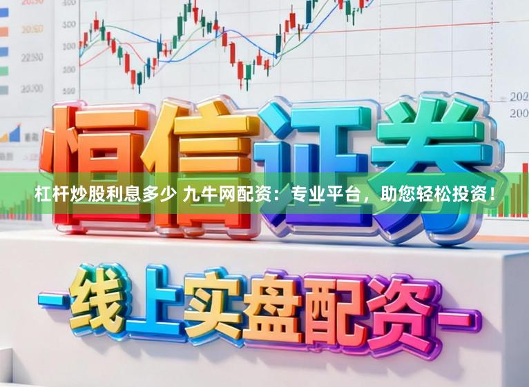 杠杆炒股利息多少 九牛网配资：专业平台，助您轻松投资！