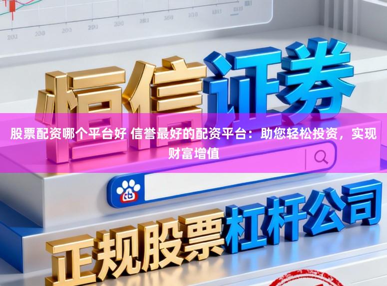 股票配资哪个平台好 信誉最好的配资平台：助您轻松投资，实现财富增值