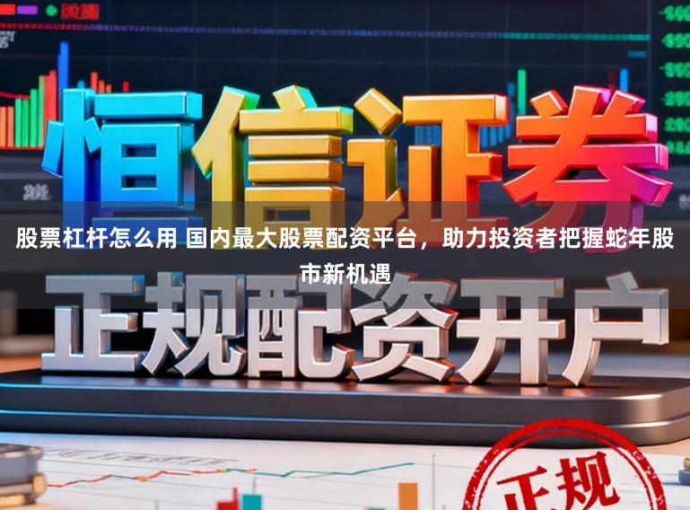 股票杠杆怎么用 国内最大股票配资平台，助力投资者把握蛇年股市新机遇