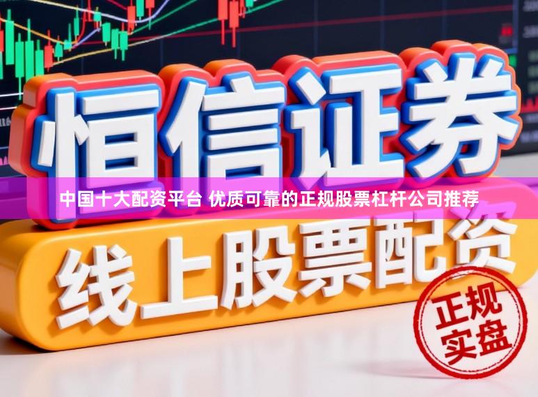 中国十大配资平台 优质可靠的正规股票杠杆公司推荐