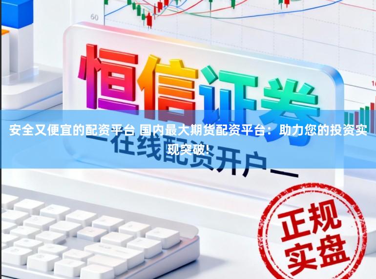 安全又便宜的配资平台 国内最大期货配资平台：助力您的投资实现突破!